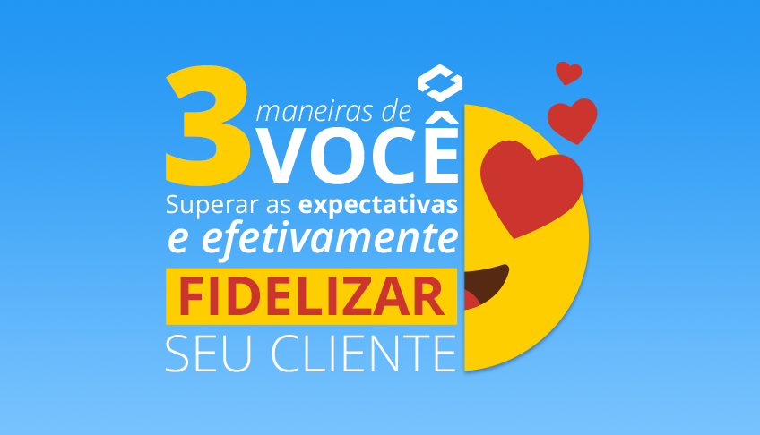 3 maneiras de você superar as expectativas e efetivamente fidelizar seus clientes