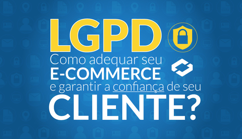 LGPD – Como adequar seu E-commerce para garantir a confiança do cliente?