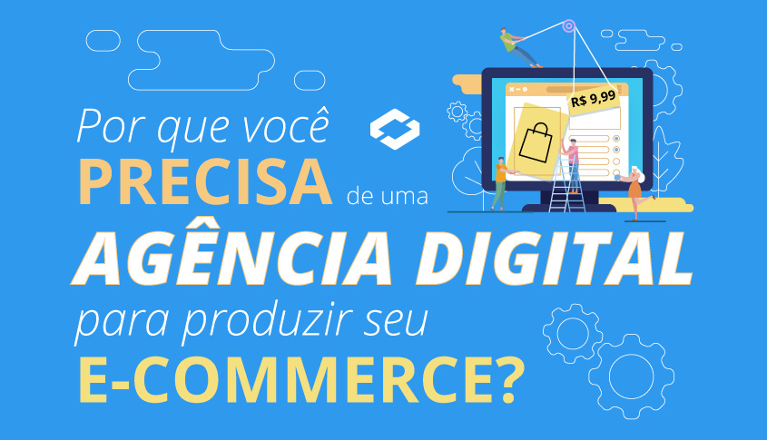 Por que você precisa de uma Agência Digital para produzir seu e-commerce?